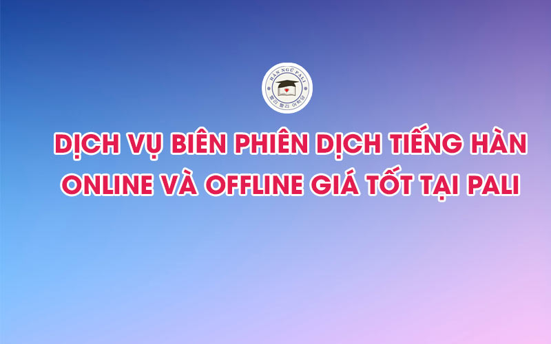 Dịch vụ biên phiên dịch tiếng Hàn online và offline giá tốt tại PALI