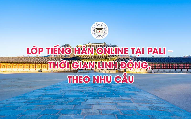Lớp tiếng Hàn online tại PALI – Thời gian linh động, theo nhu cầu